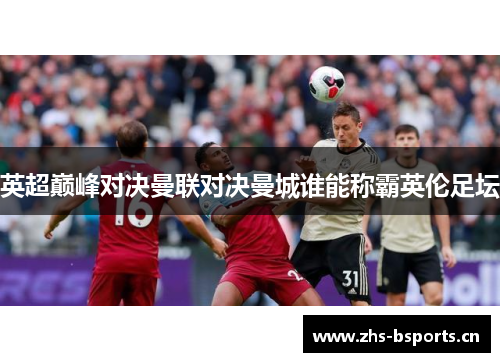 英超巅峰对决曼联对决曼城谁能称霸英伦足坛