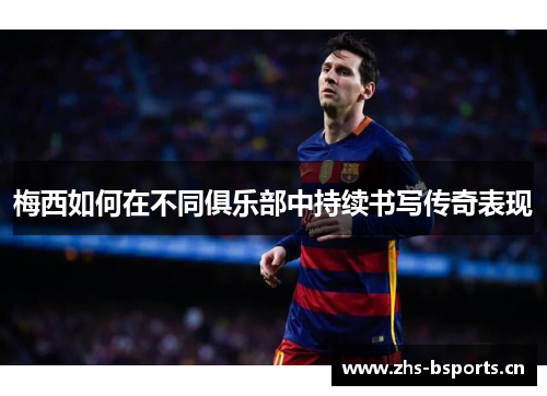 梅西如何在不同俱乐部中持续书写传奇表现