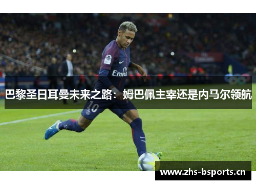 巴黎圣日耳曼未来之路：姆巴佩主宰还是内马尔领航