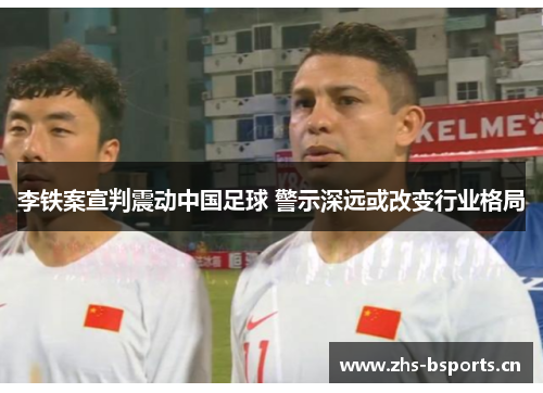 李铁案宣判震动中国足球 警示深远或改变行业格局