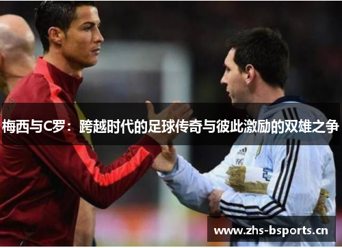 梅西与C罗：跨越时代的足球传奇与彼此激励的双雄之争