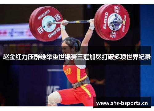 赵金红力压群雄举重世锦赛三冠加冕打破多项世界纪录