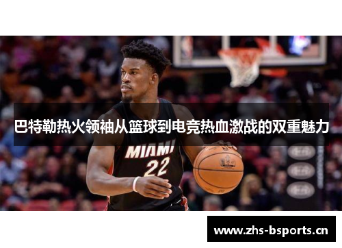 巴特勒热火领袖从篮球到电竞热血激战的双重魅力