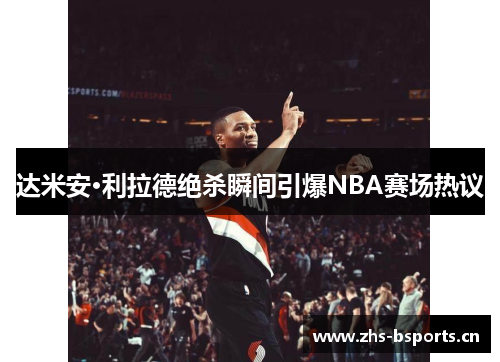 达米安·利拉德绝杀瞬间引爆NBA赛场热议