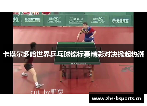 卡塔尔多哈世界乒乓球锦标赛精彩对决掀起热潮