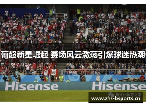 葡超新星崛起 赛场风云激荡引爆球迷热潮