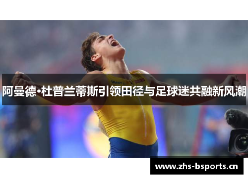 阿曼德·杜普兰蒂斯引领田径与足球迷共融新风潮