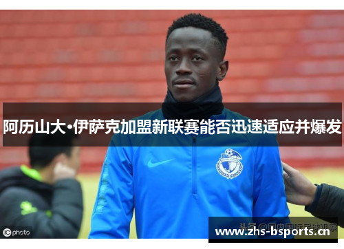 阿历山大·伊萨克加盟新联赛能否迅速适应并爆发