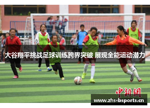 大谷翔平挑战足球训练跨界突破 展现全能运动潜力