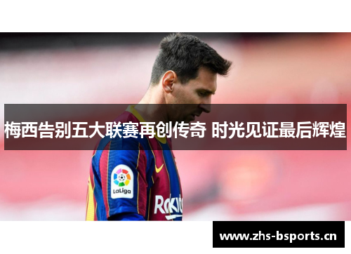 梅西告别五大联赛再创传奇 时光见证最后辉煌